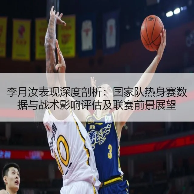 李月汝表现深度剖析:国家队热身赛数据与战术影响评估及联赛前景展望